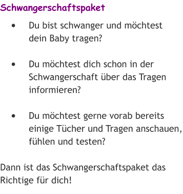Schwangerschaftspaket •	Du bist schwanger und möchtest dein Baby tragen? •	Du möchtest dich schon in der Schwangerschaft über das Tragen informieren?  •	Du möchtest gerne vorab bereits einige Tücher und Tragen anschauen, fühlen und testen?  Dann ist das Schwangerschaftspaket das Richtige für dich!